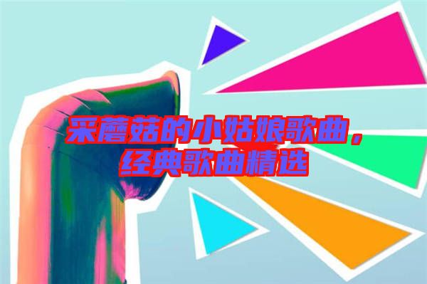 采蘑菇的小姑娘歌曲,經典歌曲精選