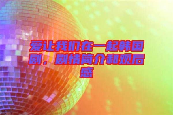 愛讓我們在一起韓國劇，劇情簡介和觀后感