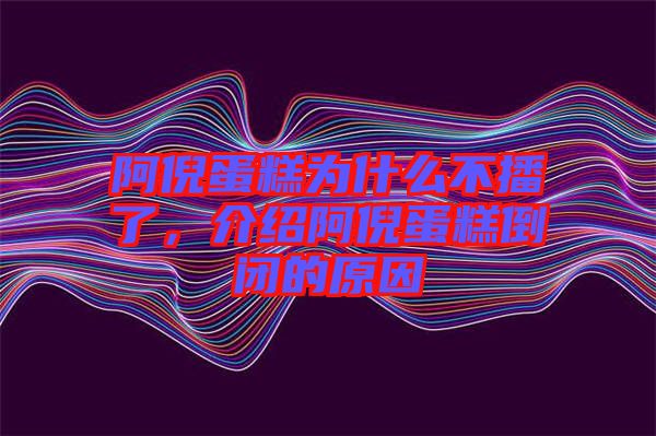 阿倪蛋糕為什么不播了,介紹阿倪蛋糕倒閉的原因