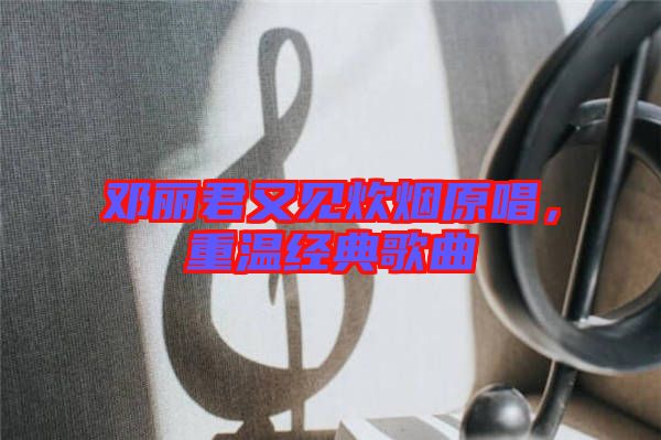 鄧麗君又見炊煙原唱，重溫經典歌曲