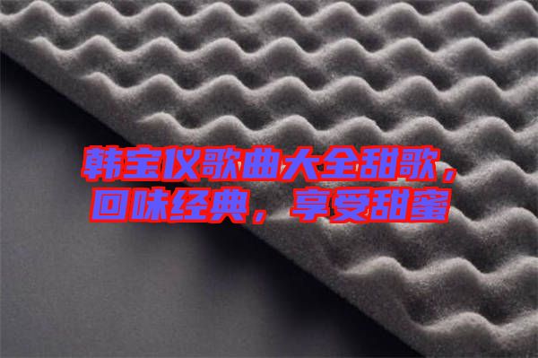 韓寶儀歌曲大全甜歌,回味經典,享受甜蜜