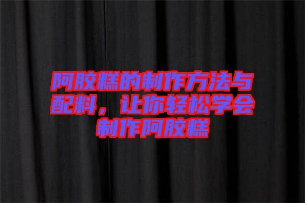 阿膠糕的制作方法與配料,讓你輕松學會制作阿膠糕