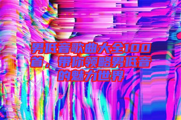 男低音歌曲大全100首,帶你領略男低音的魅力世界