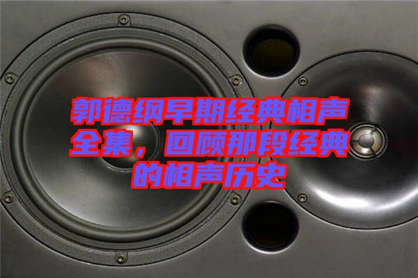 郭德綱早期經(jīng)典相聲全集,回顧那段經(jīng)典的相聲歷史