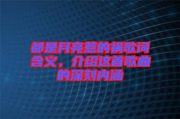 都是月亮惹的禍歌詞含義,介紹這首歌曲的深刻內涵