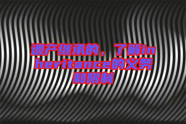 遺產(chǎn)繼承的,了解inheritance的義務(wù)和限制