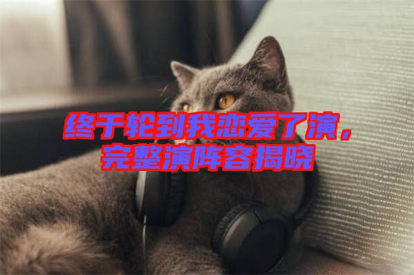 終于輪到我戀愛了演,完整演陣容揭曉