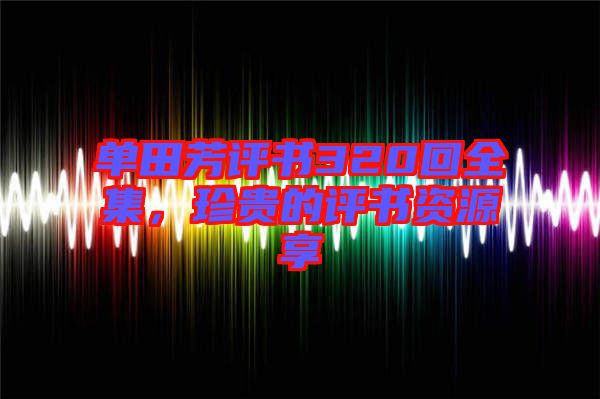 單田芳評書320回全集,珍貴的評書資源享