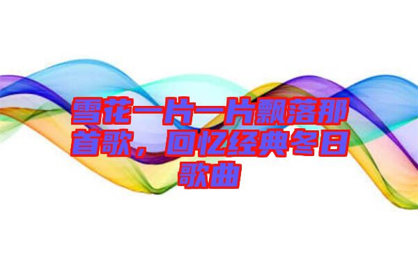 雪花一片一片飄落那首歌，回憶經典冬日歌曲