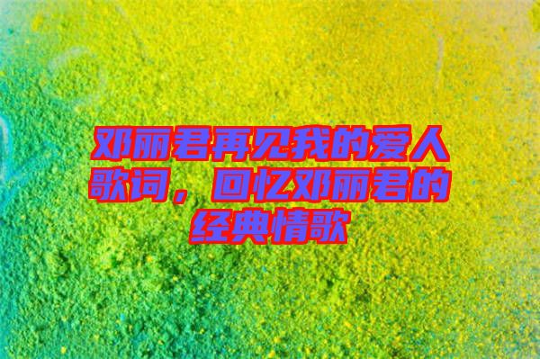 鄧麗君再見我的愛人歌詞，回憶鄧麗君的經典情歌