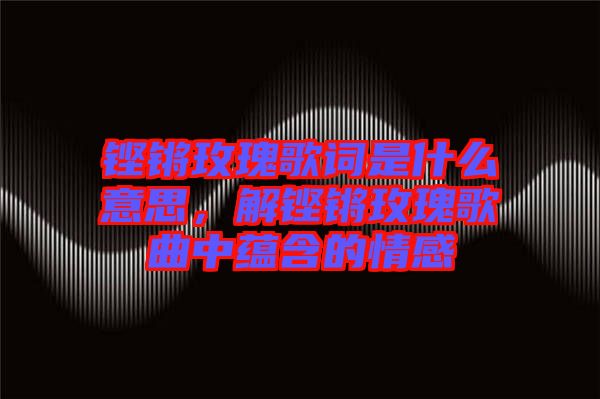 鏗鏘玫瑰歌詞是什么意思,解鏗鏘玫瑰歌曲中蘊含的情感