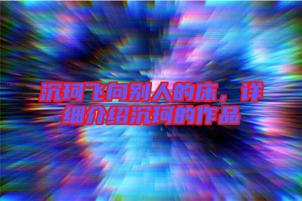 沉珂飛向別人的床，詳細介紹沉珂的作品