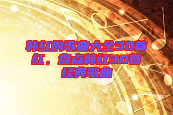 韓紅的歌曲大全30首紅,盤點韓紅30首經(jīng)典歌曲