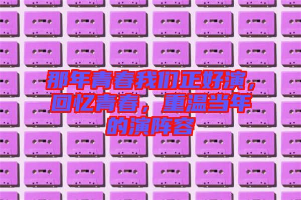 那年青春我們正好演，回憶青春，重溫當(dāng)年的演陣容