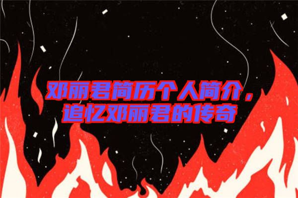 鄧麗君簡歷個人簡介,追憶鄧麗君的傳奇