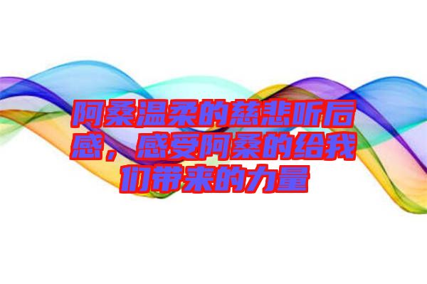 阿桑溫柔的慈悲聽后感,感受阿桑的給我們帶來的力量