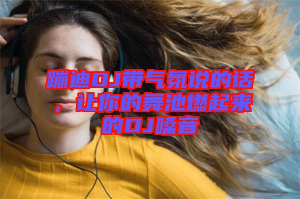 蹦迪DJ帶氣氛說的話，讓你的舞池燃起來的DJ嗓音